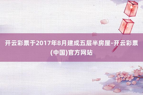 开云彩票于2017年8月建成五层半房屋-开云彩票(中国)官方网站