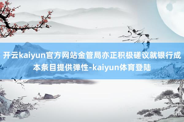 开云kaiyun官方网站金管局亦正积极磋议就银行成本条目提供弹性-kaiyun体育登陆