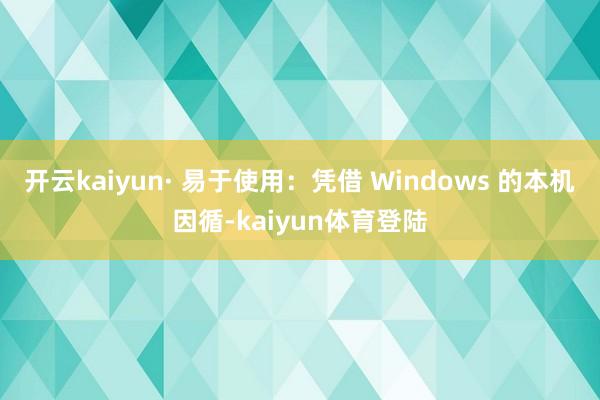 开云kaiyun· 易于使用：凭借 Windows 的本机因循-kaiyun体育登陆