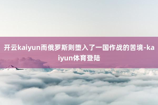 开云kaiyun而俄罗斯则堕入了一国作战的苦境-kaiyun体育登陆