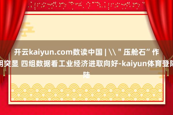 开云kaiyun.com数读中国 | \＂压舱石”作用突显 四组数据看工业经济进取向好-kaiyun体育登陆