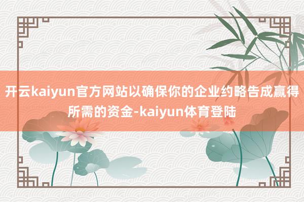 开云kaiyun官方网站以确保你的企业约略告成赢得所需的资金-kaiyun体育登陆