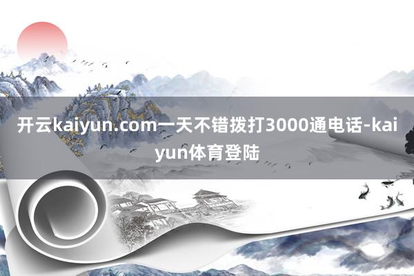 开云kaiyun.com一天不错拨打3000通电话-kaiyun体育登陆