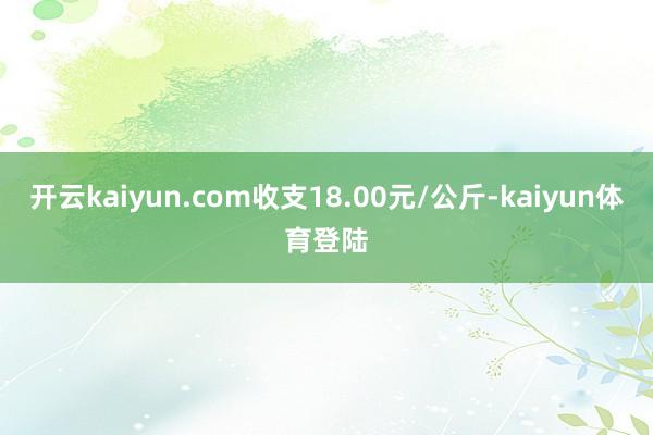 开云kaiyun.com收支18.00元/公斤-kaiyun体育登陆