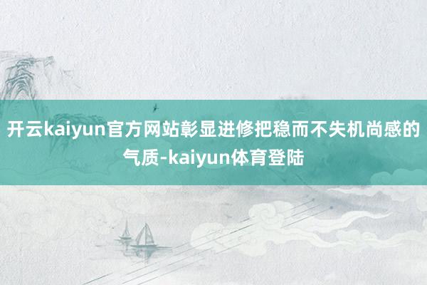 开云kaiyun官方网站彰显进修把稳而不失机尚感的气质-kaiyun体育登陆