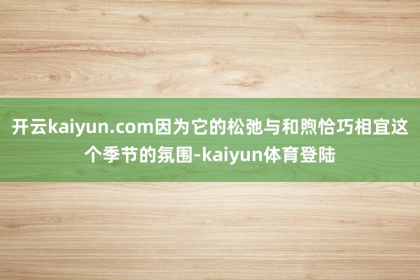 开云kaiyun.com因为它的松弛与和煦恰巧相宜这个季节的氛围-kaiyun体育登陆