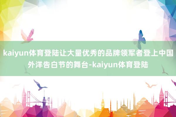 kaiyun体育登陆让大量优秀的品牌领军者登上中国外洋告白节的舞台-kaiyun体育登陆
