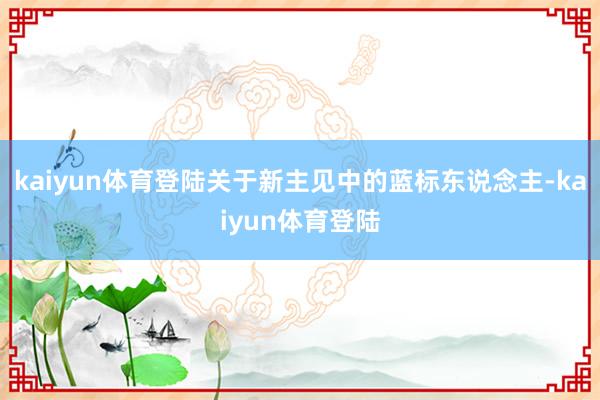 kaiyun体育登陆关于新主见中的蓝标东说念主-kaiyun体育登陆