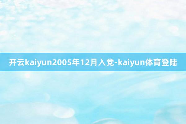 开云kaiyun2005年12月入党-kaiyun体育登陆