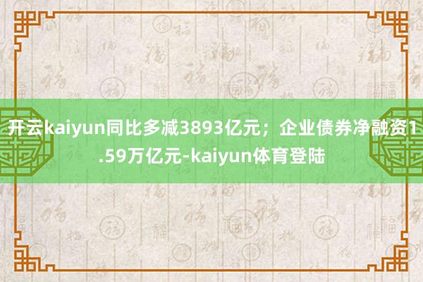 开云kaiyun同比多减3893亿元；企业债券净融资1.59万亿元-kaiyun体育登陆