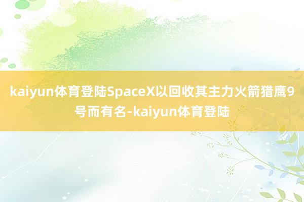 kaiyun体育登陆SpaceX以回收其主力火箭猎鹰9号而有名-kaiyun体育登陆