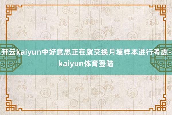 开云kaiyun中好意思正在就交换月壤样本进行考虑-kaiyun体育登陆