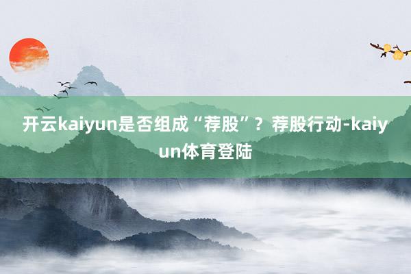 开云kaiyun是否组成“荐股”？　　荐股行动-kaiyun体育登陆