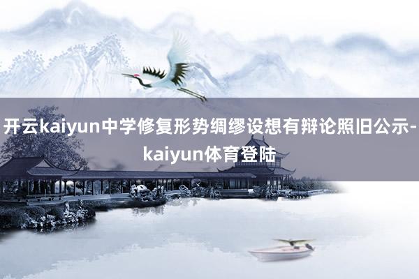 开云kaiyun中学修复形势绸缪设想有辩论照旧公示-kaiyun体育登陆