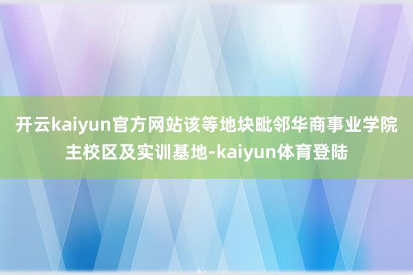 开云kaiyun官方网站　　该等地块毗邻华商事业学院主校区及实训基地-kaiyun体育登陆