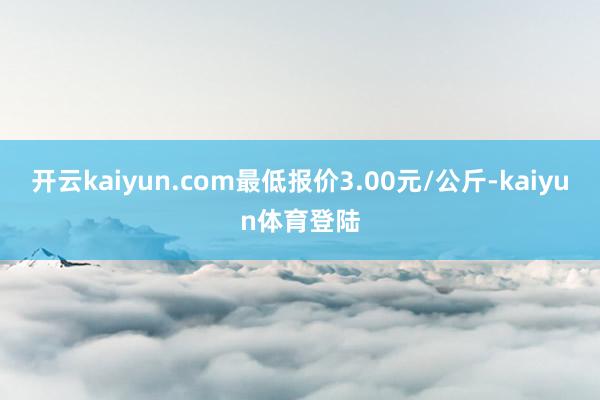 开云kaiyun.com最低报价3.00元/公斤-kaiyun体育登陆