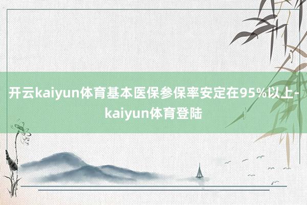 开云kaiyun体育基本医保参保率安定在95%以上-kaiyun体育登陆