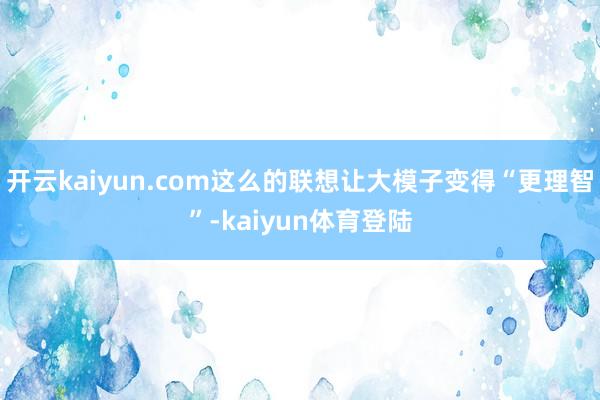 开云kaiyun.com这么的联想让大模子变得“更理智”-kaiyun体育登陆