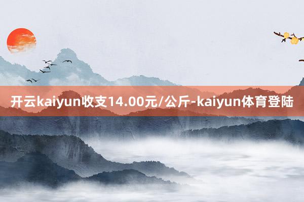 开云kaiyun收支14.00元/公斤-kaiyun体育登陆
