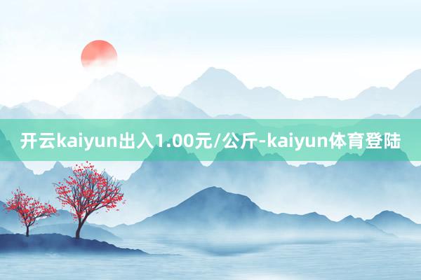 开云kaiyun出入1.00元/公斤-kaiyun体育登陆