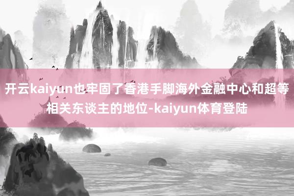 开云kaiyun也牢固了香港手脚海外金融中心和超等相关东谈主的地位-kaiyun体育登陆