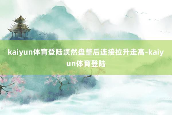 kaiyun体育登陆顷然盘整后连接拉升走高-kaiyun体育登陆