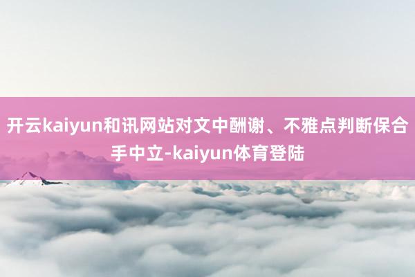 开云kaiyun和讯网站对文中酬谢、不雅点判断保合手中立-kaiyun体育登陆