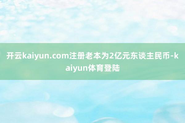 开云kaiyun.com注册老本为2亿元东谈主民币-kaiyun体育登陆