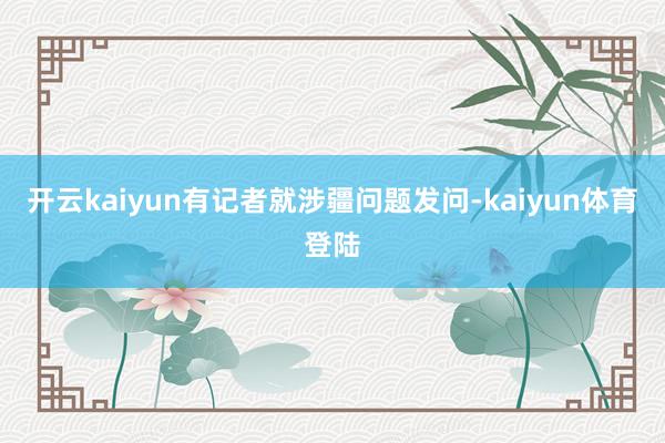 开云kaiyun有记者就涉疆问题发问-kaiyun体育登陆