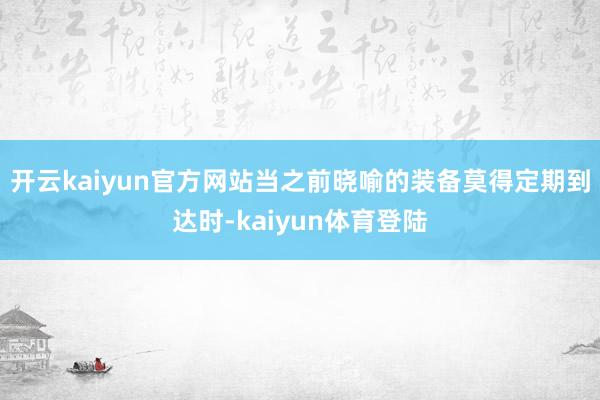 开云kaiyun官方网站当之前晓喻的装备莫得定期到达时-kaiyun体育登陆