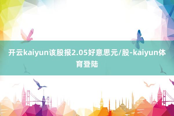 开云kaiyun该股报2.05好意思元/股-kaiyun体育登陆