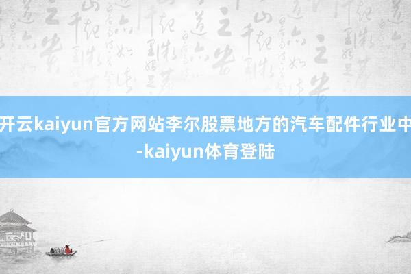 开云kaiyun官方网站李尔股票地方的汽车配件行业中-kaiyun体育登陆