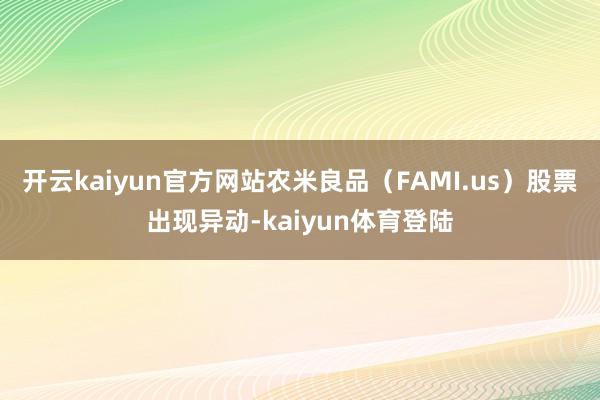 开云kaiyun官方网站农米良品（FAMI.us）股票出现异动-kaiyun体育登陆