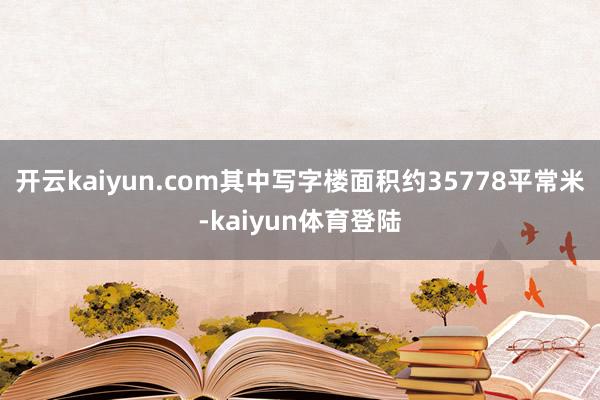 开云kaiyun.com其中写字楼面积约35778平常米-kaiyun体育登陆