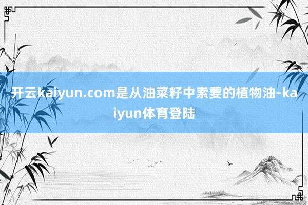 开云kaiyun.com是从油菜籽中索要的植物油-kaiyun体育登陆