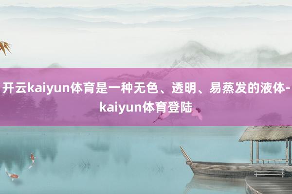 开云kaiyun体育是一种无色、透明、易蒸发的液体-kaiyun体育登陆