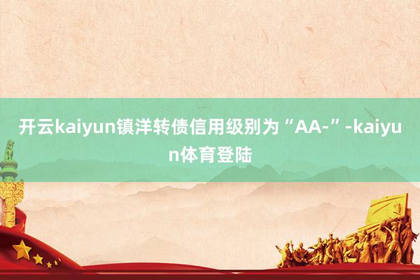 开云kaiyun镇洋转债信用级别为“AA-”-kaiyun体育登陆