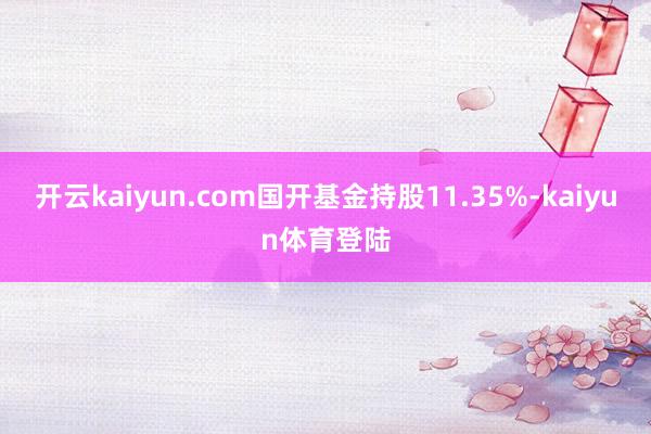 开云kaiyun.com国开基金持股11.35%-kaiyun体育登陆