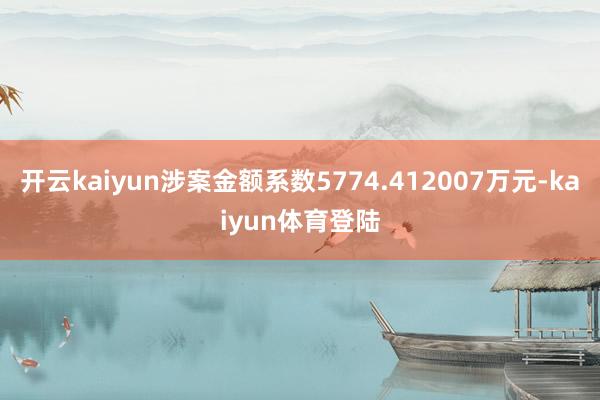 开云kaiyun涉案金额系数5774.412007万元-kaiyun体育登陆
