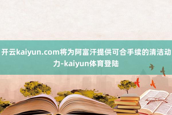 开云kaiyun.com将为阿富汗提供可合手续的清洁动力-kaiyun体育登陆