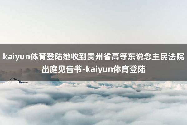 kaiyun体育登陆她收到贵州省高等东说念主民法院出庭见告书-kaiyun体育登陆
