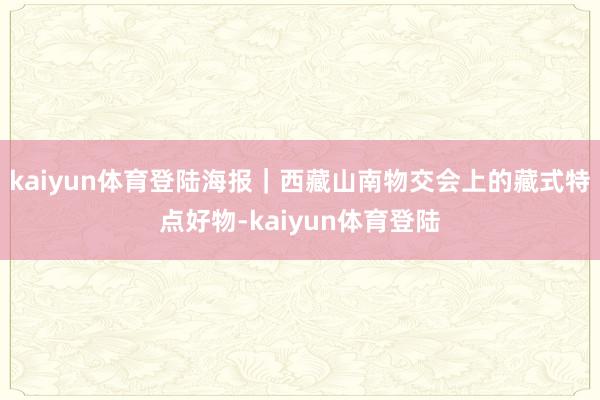 kaiyun体育登陆海报｜西藏山南物交会上的藏式特点好物-kaiyun体育登陆