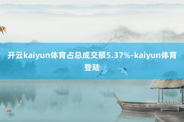 开云kaiyun体育占总成交额5.37%-kaiyun体育登陆