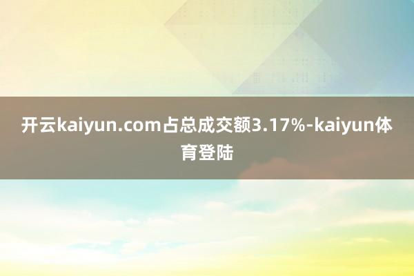 开云kaiyun.com占总成交额3.17%-kaiyun体育登陆
