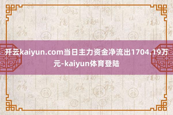 开云kaiyun.com当日主力资金净流出1704.19万元-kaiyun体育登陆