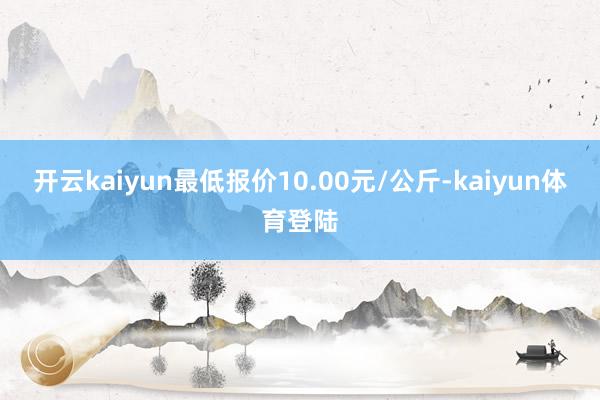 开云kaiyun最低报价10.00元/公斤-kaiyun体育登陆