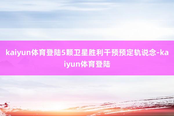 kaiyun体育登陆5颗卫星胜利干预预定轨说念-kaiyun体育登陆