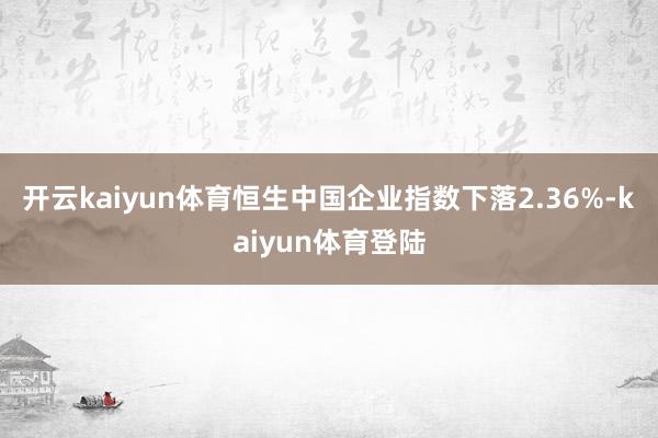 开云kaiyun体育恒生中国企业指数下落2.36%-kaiyun体育登陆