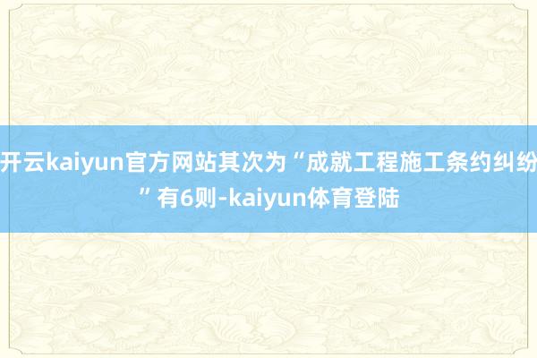 开云kaiyun官方网站其次为“成就工程施工条约纠纷”有6则-kaiyun体育登陆
