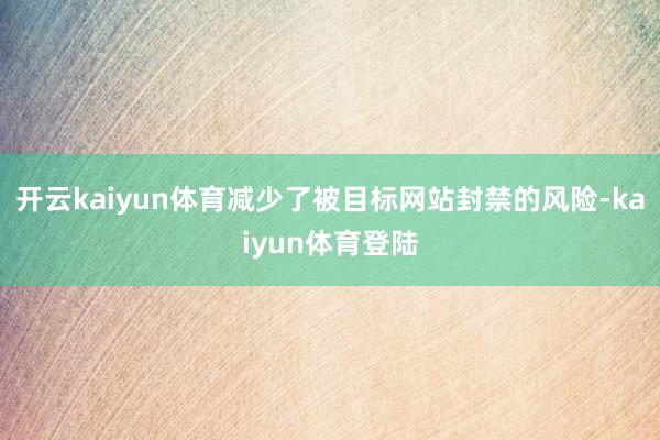 开云kaiyun体育减少了被目标网站封禁的风险-kaiyun体育登陆
